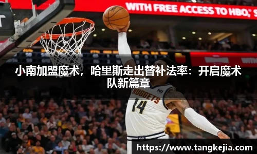 小南加盟魔术，哈里斯走出替补法率：开启魔术队新篇章