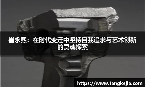 崔永熙：在时代变迁中坚持自我追求与艺术创新的灵魂探索