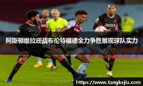 阿斯顿维拉迎战布伦特福德全力争胜展现球队实力