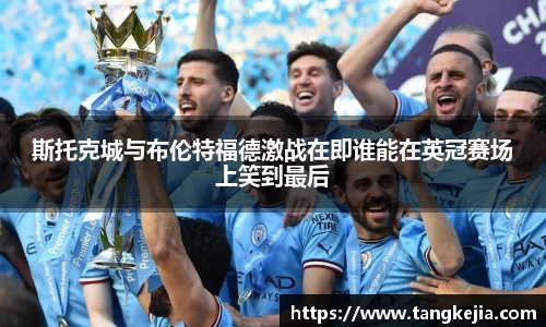 斯托克城与布伦特福德激战在即谁能在英冠赛场上笑到最后