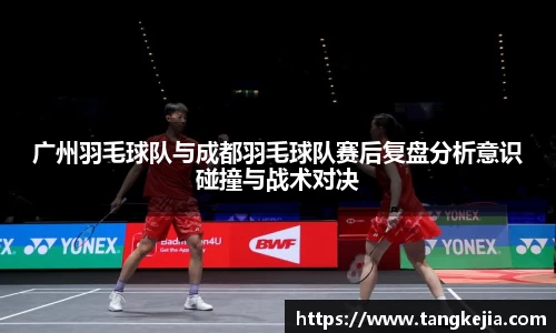 广州羽毛球队与成都羽毛球队赛后复盘分析意识碰撞与战术对决