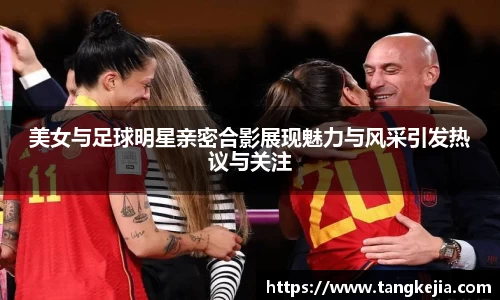 美女与足球明星亲密合影展现魅力与风采引发热议与关注