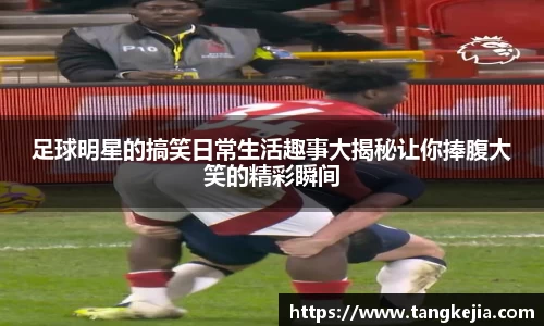 足球明星的搞笑日常生活趣事大揭秘让你捧腹大笑的精彩瞬间